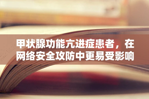 甲状腺功能亢进症患者，在网络安全攻防中更易受影响吗？