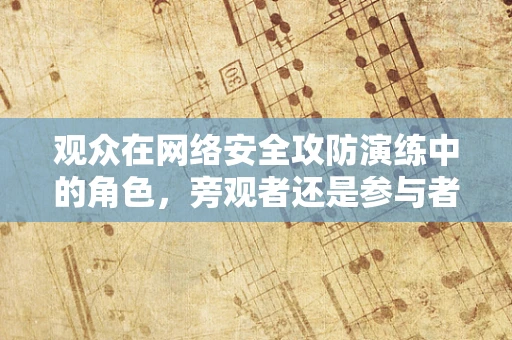 观众在网络安全攻防演练中的角色，旁观者还是参与者？