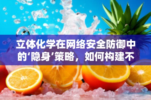 立体化学在网络安全防御中的‘隐身’策略，如何构建不可见防线？