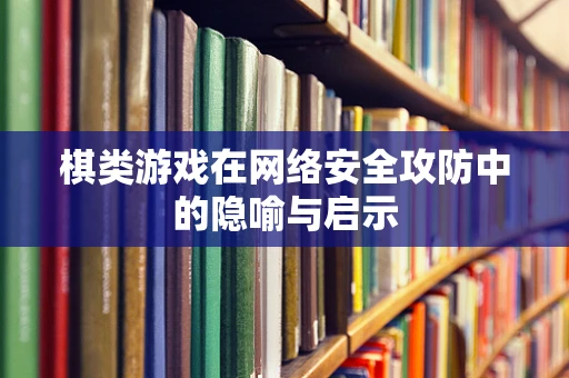 棋类游戏在网络安全攻防中的隐喻与启示