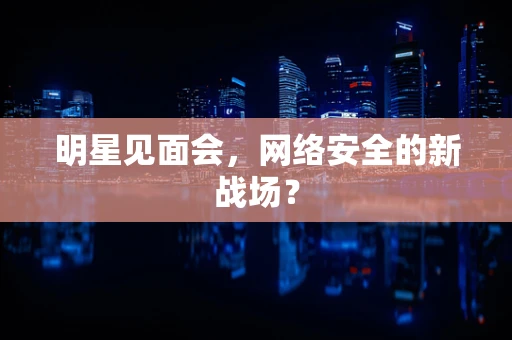 明星见面会，网络安全的新战场？