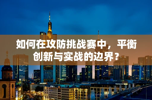 如何在攻防挑战赛中，平衡创新与实战的边界？