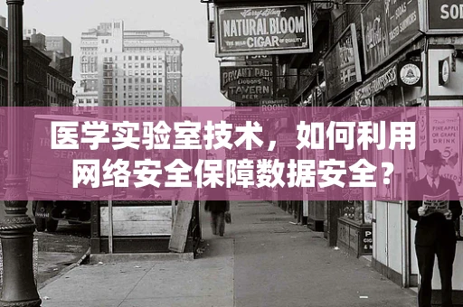 医学实验室技术，如何利用网络安全保障数据安全？