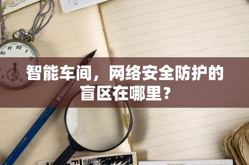 智能车间，网络安全防护的盲区在哪里？