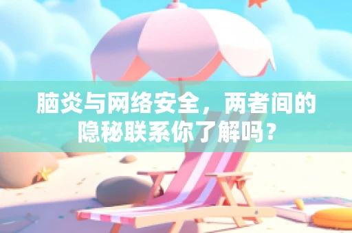 脑炎与网络安全，两者间的隐秘联系你了解吗？