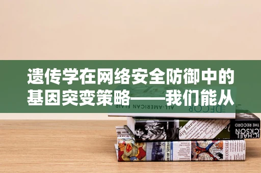 遗传学在网络安全防御中的基因突变策略——我们能从生物进化中学到什么？