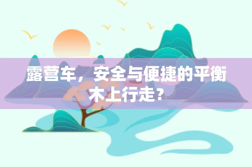 露营车，安全与便捷的平衡木上行走？