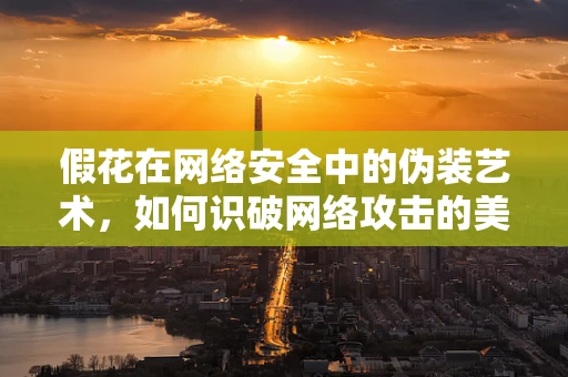 假花在网络安全中的伪装艺术，如何识破网络攻击的美丽陷阱？