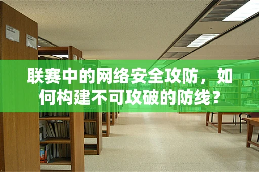 联赛中的网络安全攻防，如何构建不可攻破的防线？