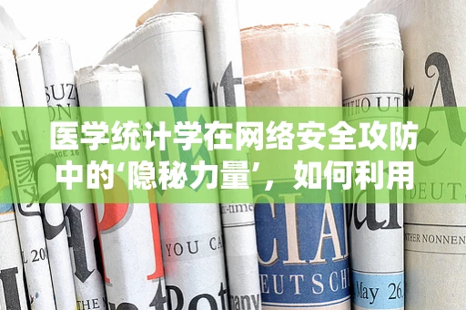医学统计学在网络安全攻防中的‘隐秘力量’，如何利用数据分析提升防御效率？