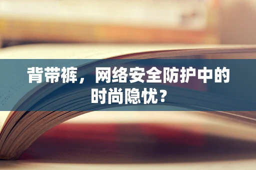 背带裤，网络安全防护中的时尚隐忧？