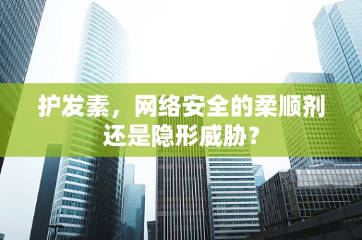 护发素，网络安全的柔顺剂还是隐形威胁？