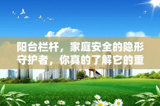 阳台栏杆，家庭安全的隐形守护者，你真的了解它的重要性吗？