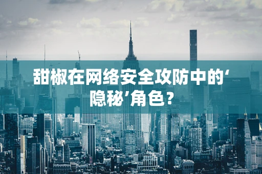 甜椒在网络安全攻防中的‘隐秘’角色？