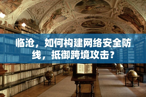 临沧，如何构建网络安全防线，抵御跨境攻击？