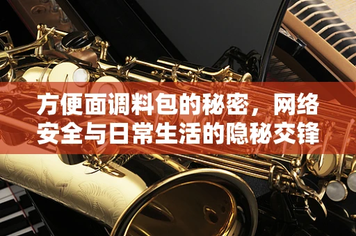 方便面调料包的秘密，网络安全与日常生活的隐秘交锋
