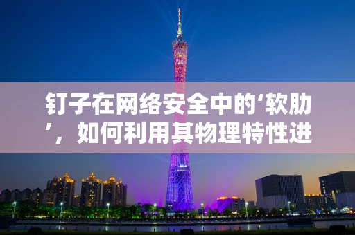 钉子在网络安全中的‘软肋’，如何利用其物理特性进行防御？