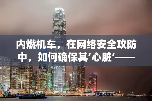内燃机车，在网络安全攻防中，如何确保其‘心脏’——发动机控制系统的安全？