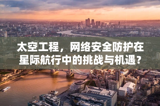 太空工程，网络安全防护在星际航行中的挑战与机遇？