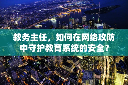 教务主任，如何在网络攻防中守护教育系统的安全？