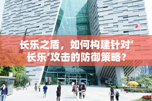 长乐之盾，如何构建针对‘长乐’攻击的防御策略？