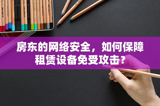 房东的网络安全，如何保障租赁设备免受攻击？