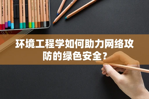 环境工程学如何助力网络攻防的绿色安全？