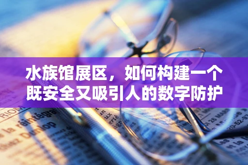 水族馆展区，如何构建一个既安全又吸引人的数字防护网？