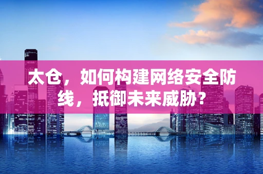 太仓，如何构建网络安全防线，抵御未来威胁？
