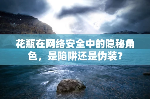 花瓶在网络安全中的隐秘角色，是陷阱还是伪装？