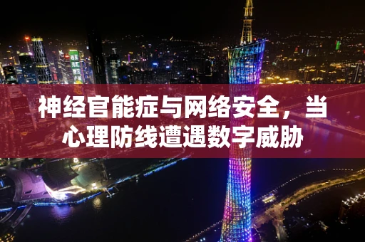 神经官能症与网络安全，当心理防线遭遇数字威胁