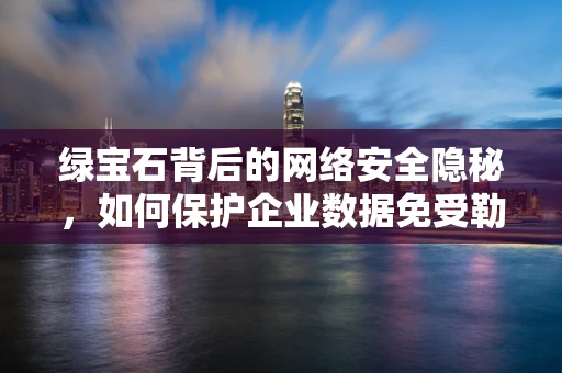 绿宝石背后的网络安全隐秘，如何保护企业数据免受勒索软件攻击？