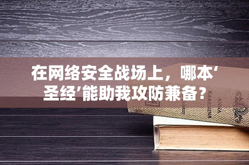 在网络安全战场上，哪本‘圣经’能助我攻防兼备？