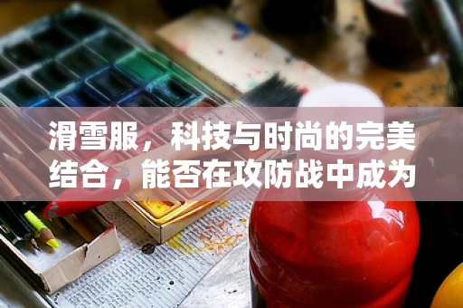 滑雪服，科技与时尚的完美结合，能否在攻防战中成为‘隐身衣’？