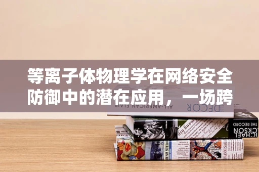 等离子体物理学在网络安全防御中的潜在应用，一场跨学科的探索