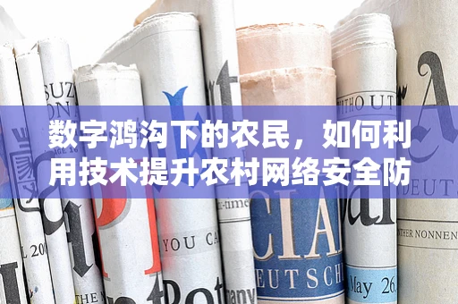 数字鸿沟下的农民，如何利用技术提升农村网络安全防护？