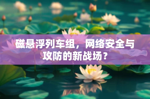 磁悬浮列车组，网络安全与攻防的新战场？