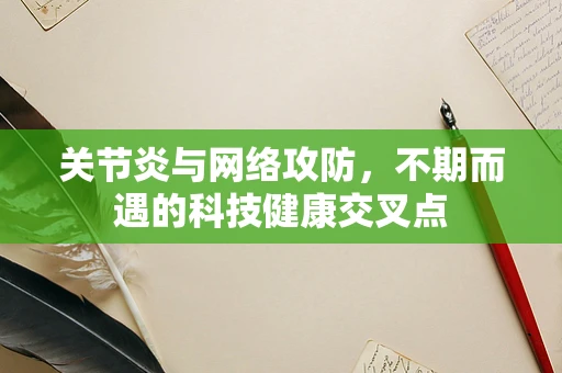 关节炎与网络攻防，不期而遇的科技健康交叉点