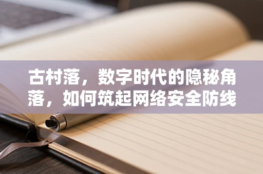 古村落，数字时代的隐秘角落，如何筑起网络安全防线？