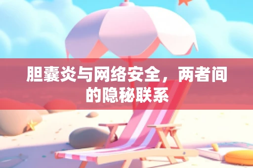 胆囊炎与网络安全，两者间的隐秘联系