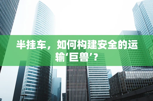 半挂车，如何构建安全的运输‘巨兽’？