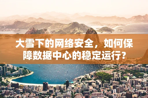 大雪下的网络安全，如何保障数据中心的稳定运行？