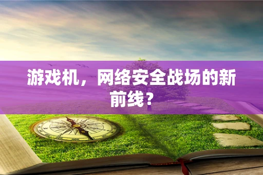 游戏机，网络安全战场的新前线？