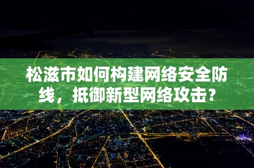 松滋市如何构建网络安全防线，抵御新型网络攻击？