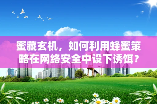 蜜藏玄机，如何利用蜂蜜策略在网络安全中设下诱饵？