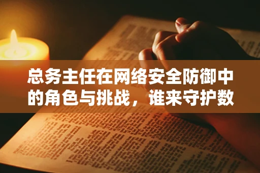 总务主任在网络安全防御中的角色与挑战，谁来守护数字世界的‘大后方’？
