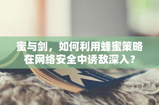 蜜与剑，如何利用蜂蜜策略在网络安全中诱敌深入？