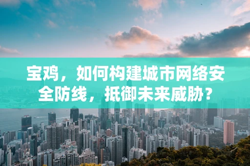宝鸡，如何构建城市网络安全防线，抵御未来威胁？