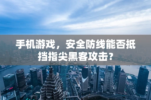 手机游戏，安全防线能否抵挡指尖黑客攻击？