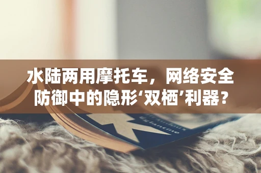 水陆两用摩托车，网络安全防御中的隐形‘双栖’利器？
